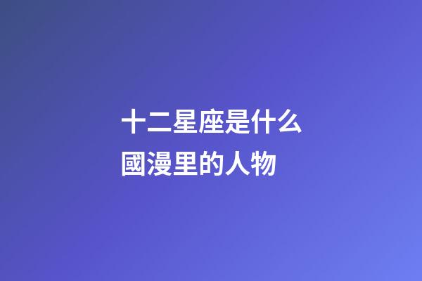 十二星座是什么國漫里的人物-第1張-星座運(yùn)勢-玄機(jī)派