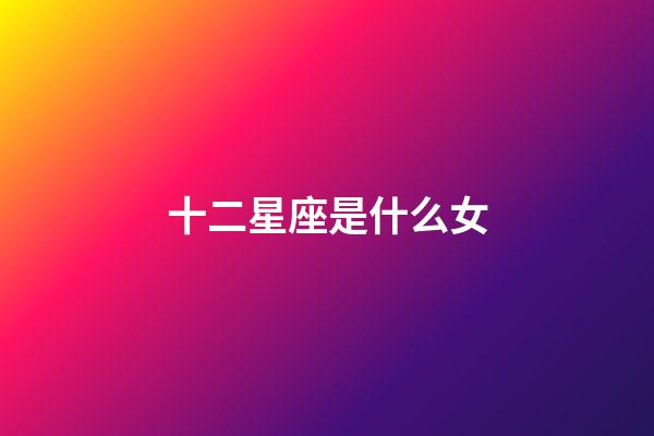 十二星座是什么女-第1張-星座運勢-玄機派