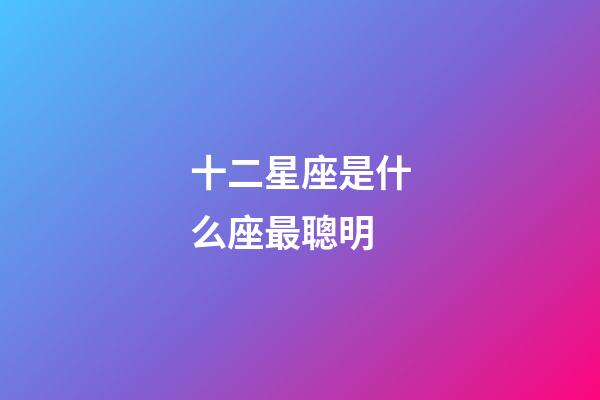 十二星座是什么座最聰明-第1張-星座運(yùn)勢-玄機(jī)派