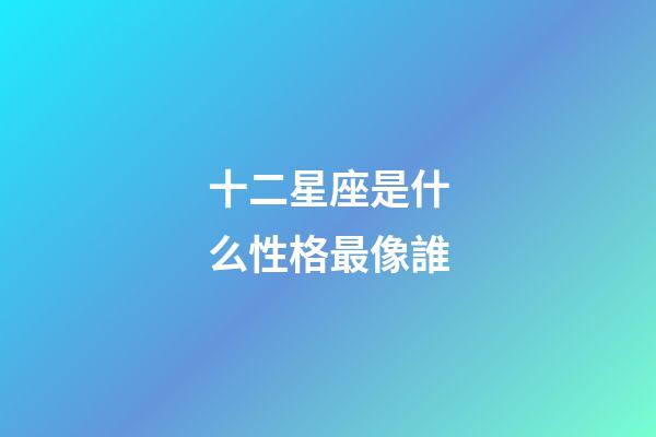 十二星座是什么性格最像誰-第1張-星座運勢-玄機派
