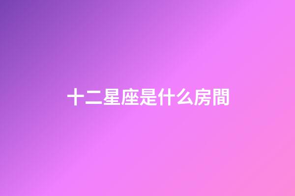 十二星座是什么房間-第1張-星座運勢-玄機派