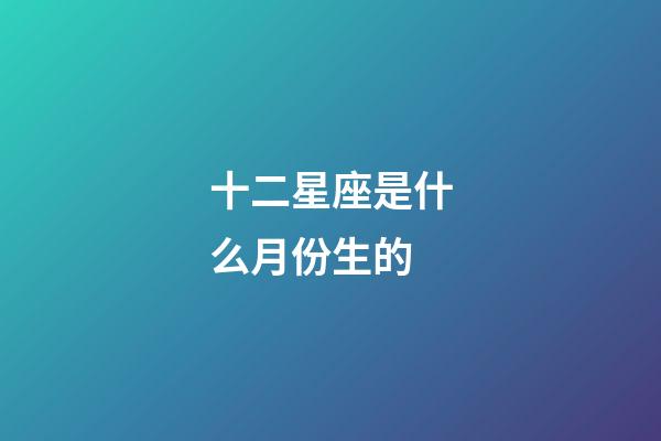 十二星座是什么月份生的-第1張-星座運勢-玄機派