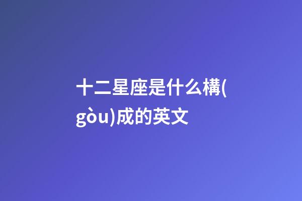 十二星座是什么構(gòu)成的英文-第1張-星座運勢-玄機(jī)派