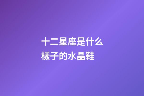 十二星座是什么樣子的水晶鞋-第1張-星座運(yùn)勢(shì)-玄機(jī)派