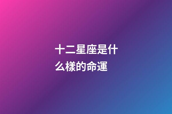 十二星座是什么樣的命運-第1張-星座運勢-玄機派