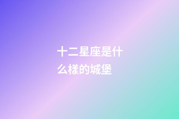 十二星座是什么樣的城堡-第1張-星座運勢-玄機派