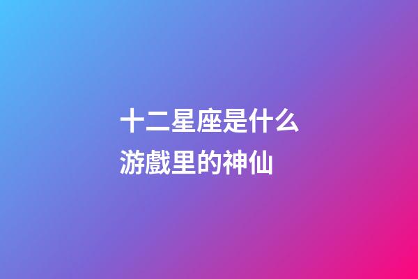 十二星座是什么游戲里的神仙-第1張-星座運勢-玄機派