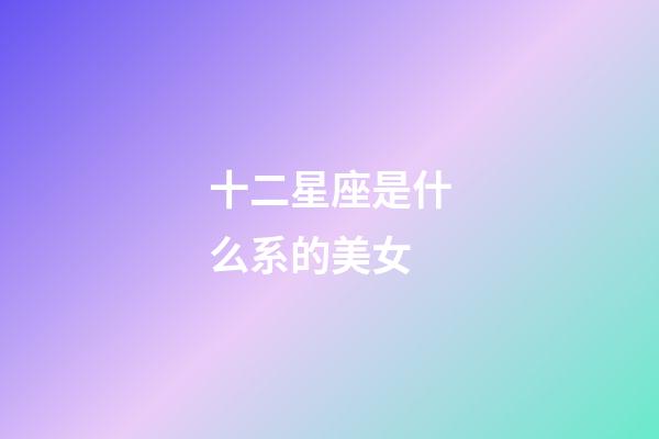 十二星座是什么系的美女-第1張-星座運勢-玄機派