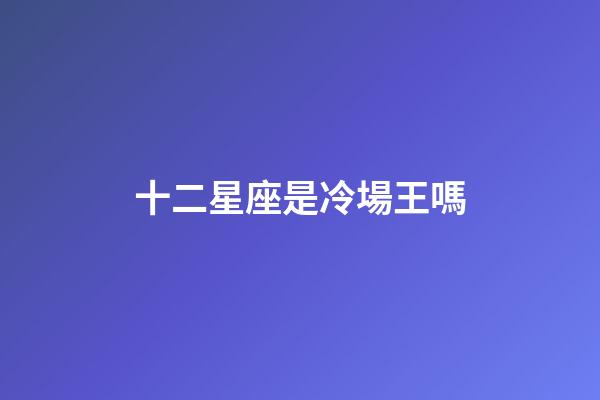 十二星座是冷場王嗎-第1張-星座運勢-玄機派
