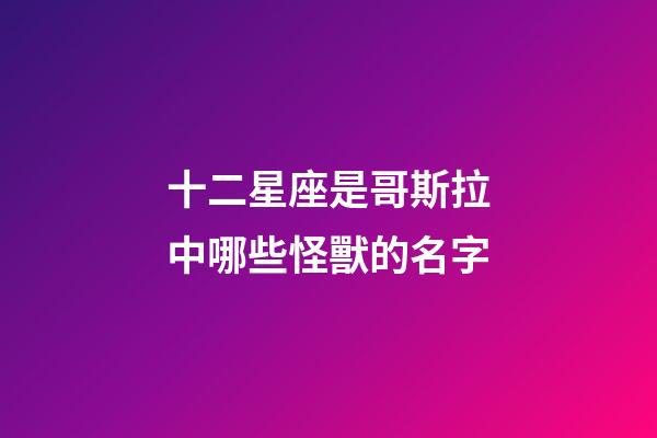 十二星座是哥斯拉中哪些怪獸的名字-第1張-星座運勢-玄機派