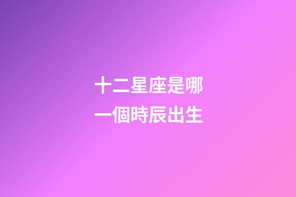 十二星座是哪一個時辰出生-第1張-星座運勢-玄機派