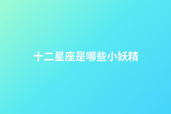 十二星座是哪些小妖精-第1張-星座運勢-玄機派