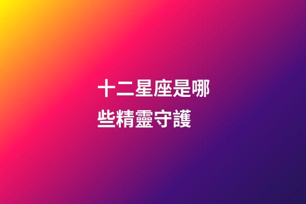 十二星座是哪些精靈守護-第1張-星座運勢-玄機派