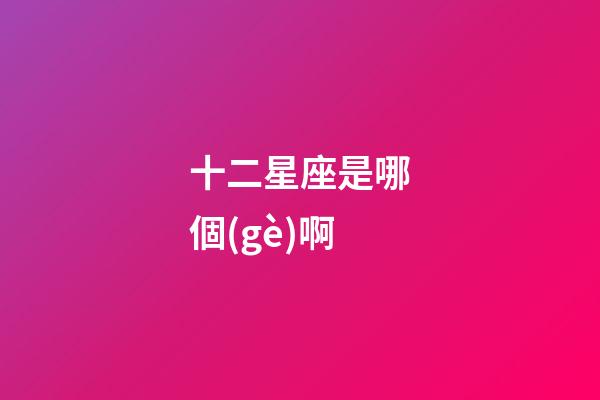 十二星座是哪個(gè)啊-第1張-星座運(yùn)勢(shì)-玄機(jī)派