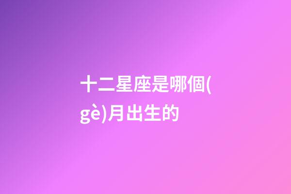 十二星座是哪個(gè)月出生的-第1張-星座運(yùn)勢(shì)-玄機(jī)派
