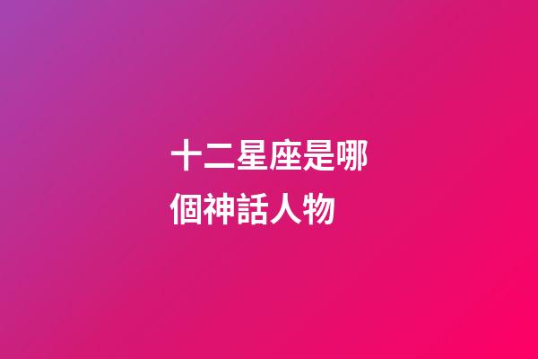 十二星座是哪個神話人物-第1張-星座運勢-玄機派