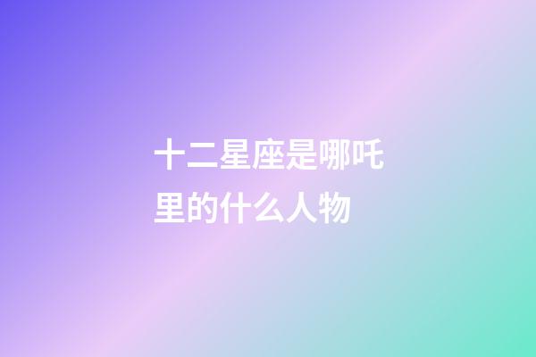十二星座是哪吒里的什么人物-第1張-星座運(yùn)勢(shì)-玄機(jī)派