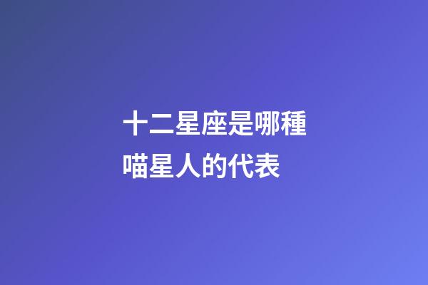 十二星座是哪種喵星人的代表-第1張-星座運勢-玄機派