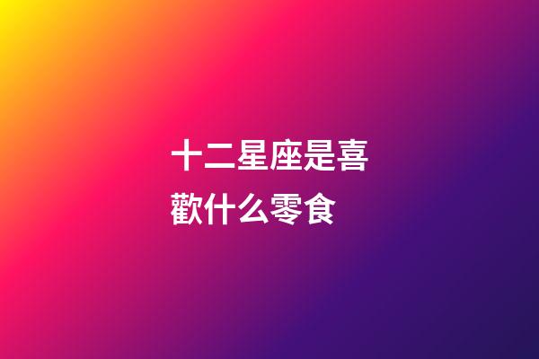 十二星座是喜歡什么零食-第1張-星座運勢-玄機派