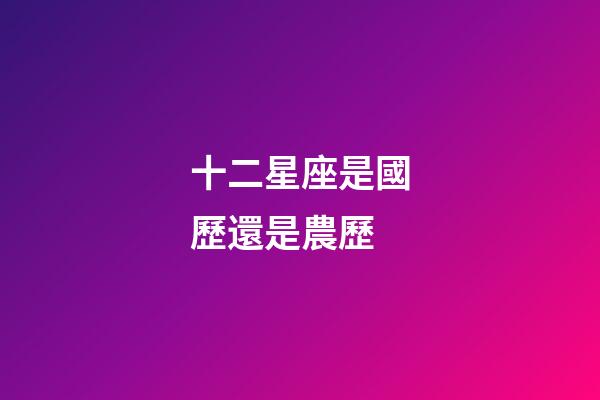 十二星座是國歷還是農歷-第1張-星座運勢-玄機派