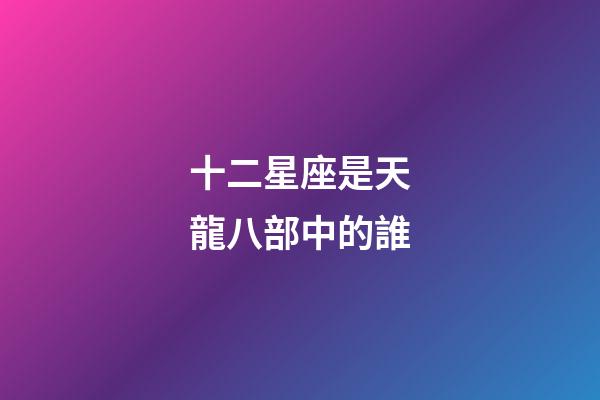十二星座是天龍八部中的誰