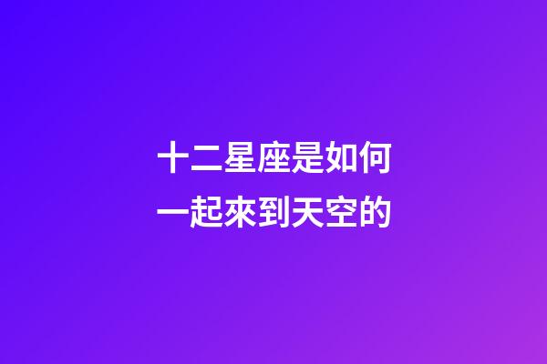 十二星座是如何一起來到天空的-第1張-星座運勢-玄機派