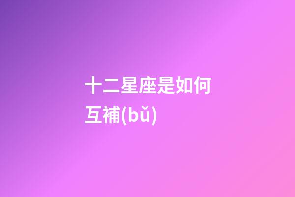 十二星座是如何互補(bǔ)-第1張-星座運(yùn)勢-玄機(jī)派