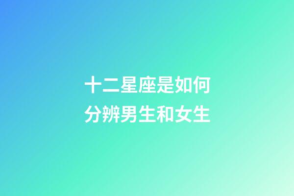 十二星座是如何分辨男生和女生-第1張-星座運勢-玄機派