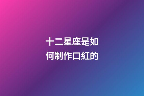 十二星座是如何制作口紅的-第1張-星座運勢-玄機派