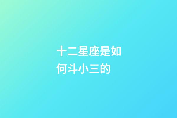 十二星座是如何斗小三的-第1張-星座運勢-玄機派