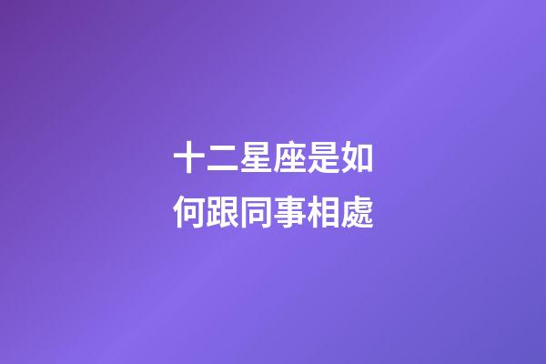 十二星座是如何跟同事相處-第1張-星座運(yùn)勢(shì)-玄機(jī)派