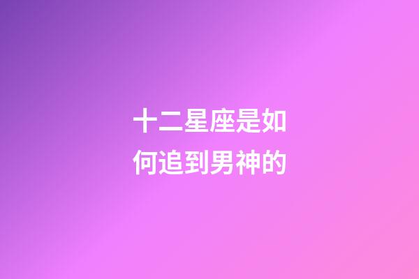 十二星座是如何追到男神的-第1張-星座運勢-玄機派