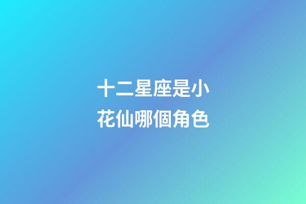 十二星座是小花仙哪個角色-第1張-星座運勢-玄機派