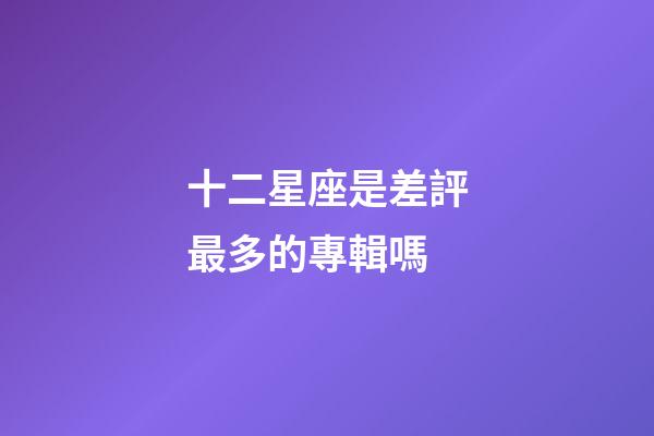 十二星座是差評最多的專輯嗎-第1張-星座運勢-玄機派