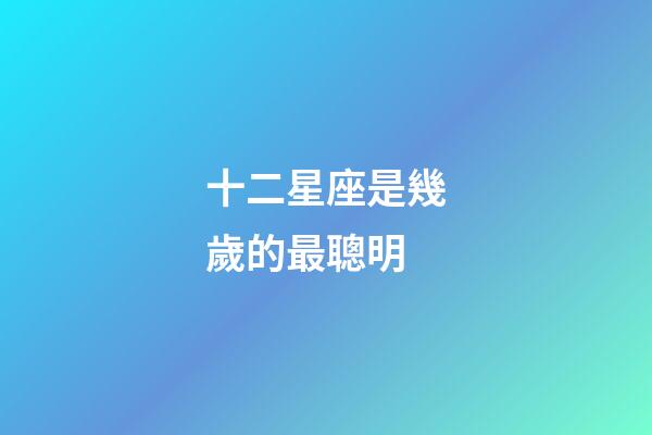 十二星座是幾歲的最聰明-第1張-星座運勢-玄機派