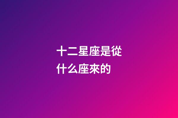 十二星座是從什么座來的-第1張-星座運勢-玄機派