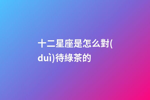 十二星座是怎么對(duì)待綠茶的-第1張-星座運(yùn)勢(shì)-玄機(jī)派