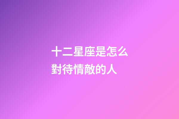 十二星座是怎么對待情敵的人-第1張-星座運勢-玄機派