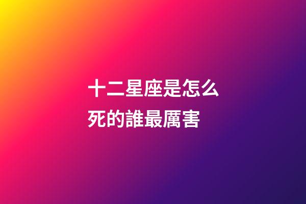 十二星座是怎么死的誰最厲害-第1張-星座運勢-玄機派