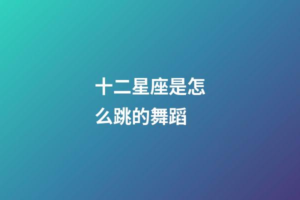 十二星座是怎么跳的舞蹈-第1張-星座運勢-玄機派
