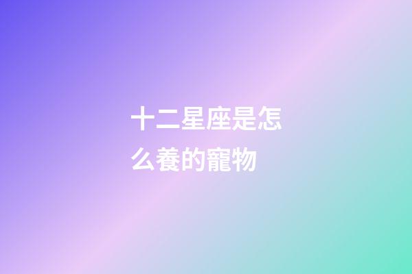 十二星座是怎么養的寵物-第1張-星座運勢-玄機派