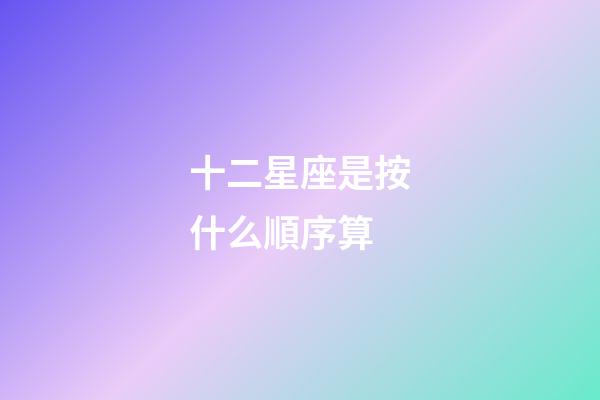 十二星座是按什么順序算-第1張-星座運勢-玄機派