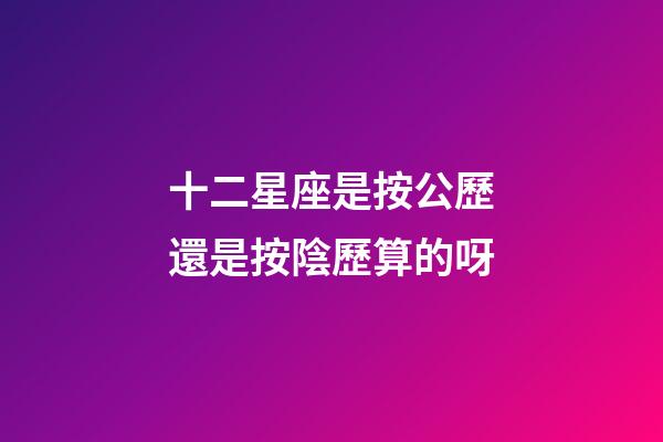 十二星座是按公歷還是按陰歷算的呀-第1張-星座運勢-玄機派