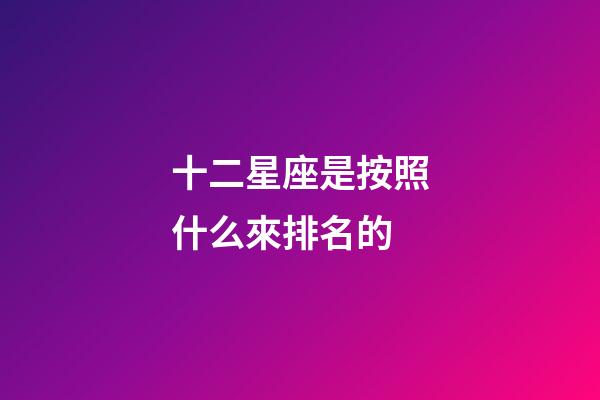 十二星座是按照什么來排名的-第1張-星座運(yùn)勢-玄機(jī)派