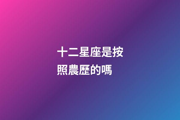 十二星座是按照農歷的嗎-第1張-星座運勢-玄機派
