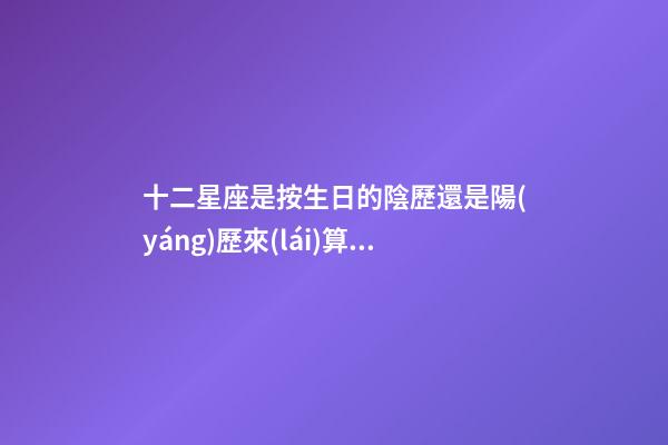 十二星座是按生日的陰歷還是陽(yáng)歷來(lái)算的呀-第1張-星座運(yùn)勢(shì)-玄機(jī)派