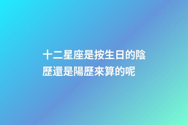 十二星座是按生日的陰歷還是陽歷來算的呢-第1張-星座運勢-玄機派