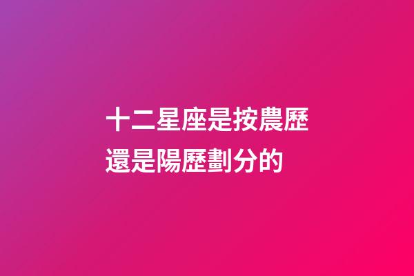 十二星座是按農歷還是陽歷劃分的-第1張-星座運勢-玄機派