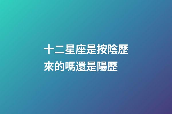 十二星座是按陰歷來的嗎還是陽歷-第1張-星座運勢-玄機派