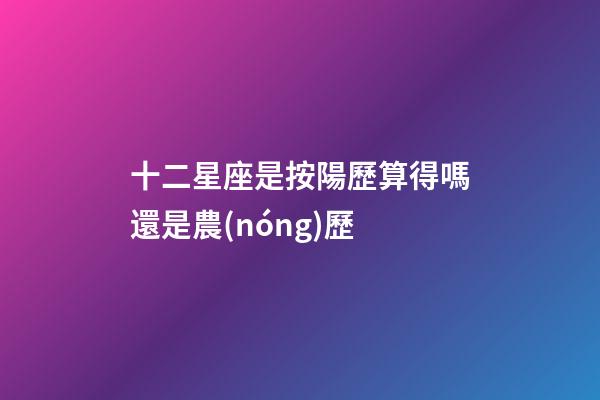 十二星座是按陽歷算得嗎還是農(nóng)歷